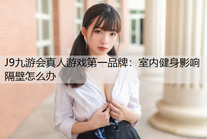 J9九游会真人游戏第一品牌：室内健身影响隔壁怎么办