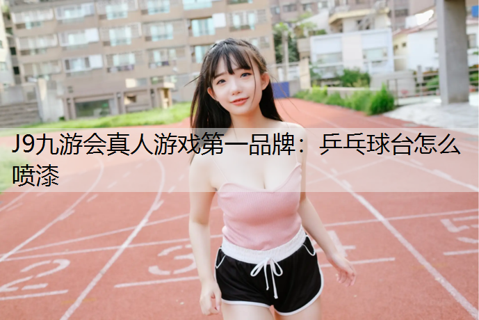 J9九游会真人游戏第一品牌：乒乓球台怎么喷漆